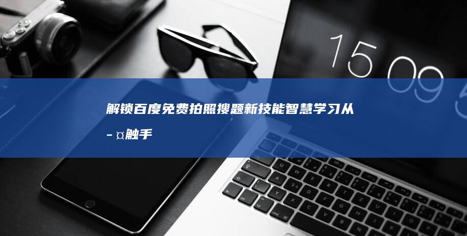 解锁百度免费拍照搜题新技能：智慧学习从此触手可及